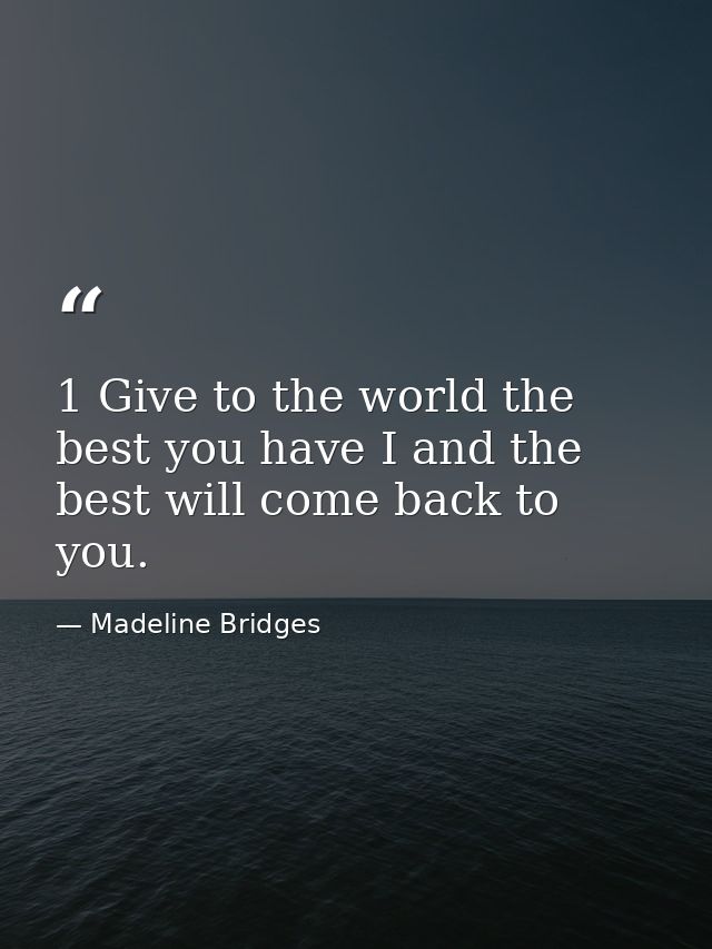 1 Give to the world the best you have I and the best will come back to you. — Madeline Bridges