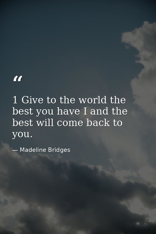 1 Give to the world the best you have I and the best will come back to you. — Madeline Bridges