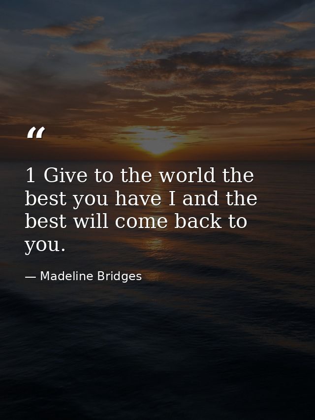 1 Give to the world the best you have I and the best will come back to you. — Madeline Bridges