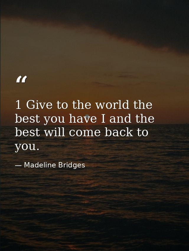 1 Give to the world the best you have I and the best will come back to you. — Madeline Bridges