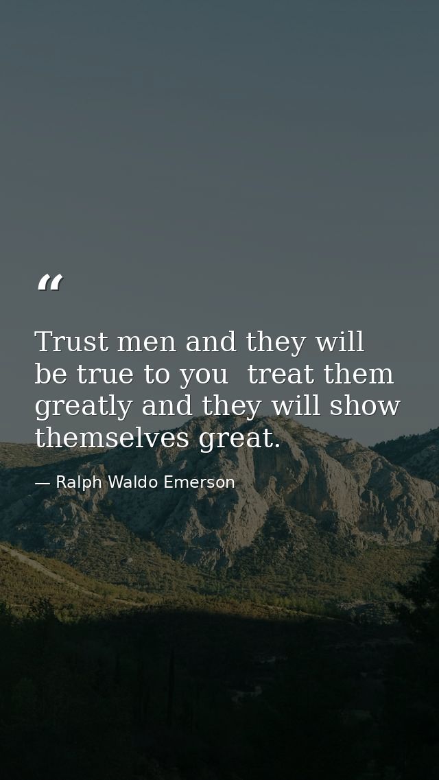 Trust men and they will be true to you  treat them greatly and they will show themselves great. — Ralph Waldo Emerson