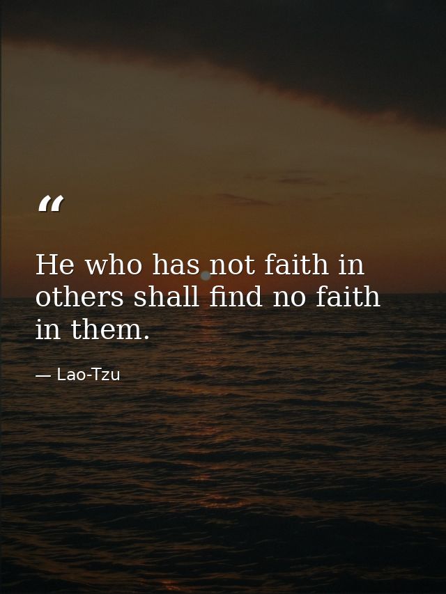 He who has not faith in others shall find no faith in them. — Lao-Tzu