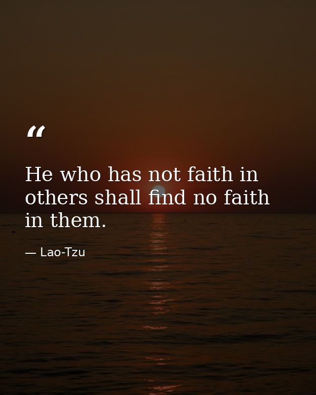 He who has not faith in others shall find no faith in them. — Lao-Tzu