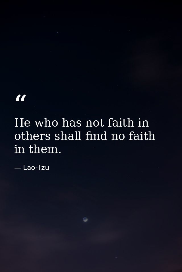 He who has not faith in others shall find no faith in them. — Lao-Tzu