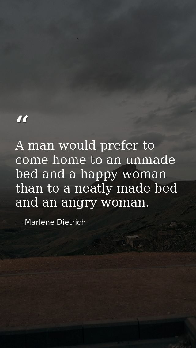 A man would prefer to come home to an unmade bed and a happy woman than to a neatly made bed and an angry woman. — Marlene Dietrich