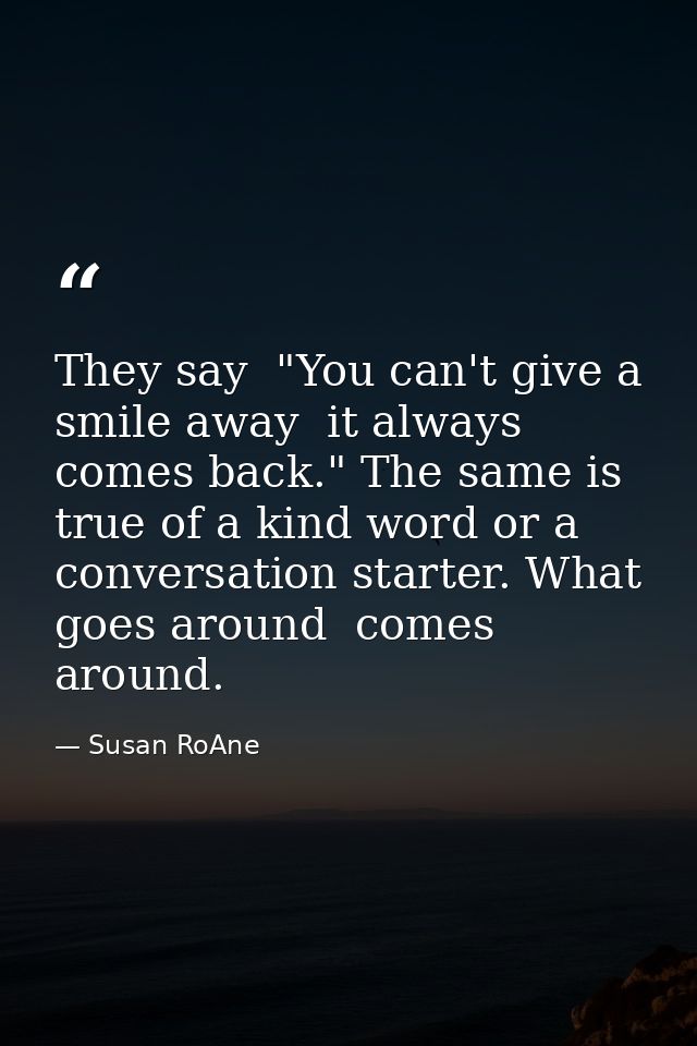 They say  "You can't give a smile away  it always comes back." The same is true of a kind word or a conversation starter — Susan RoAne