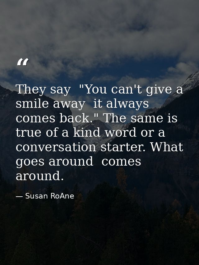 They say  "You can't give a smile away  it always comes back." The same is true of a kind word or a conversation starter — Susan RoAne