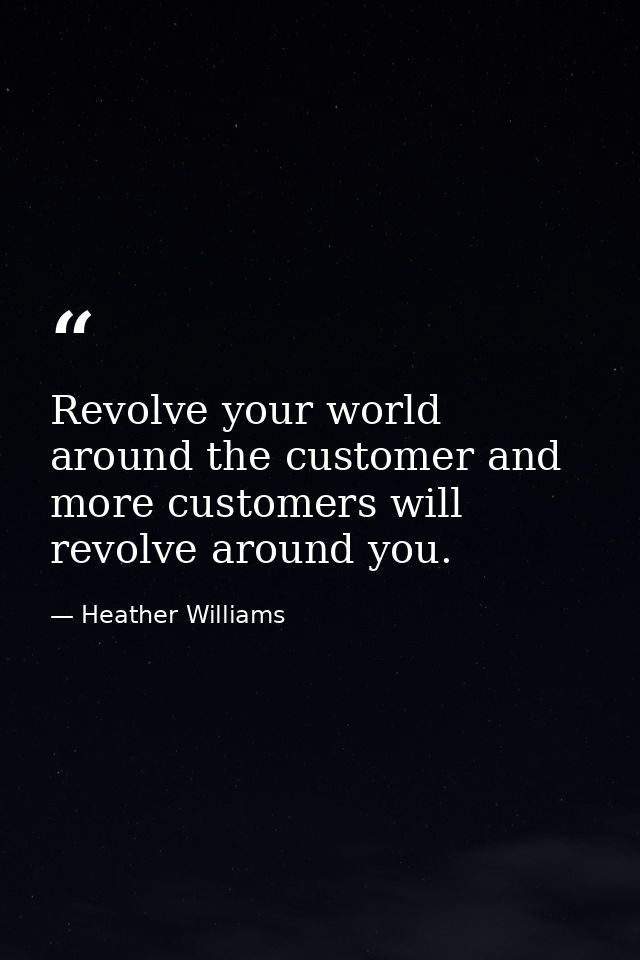 Revolve your world around the customer and more customers will revolve around you. — Heather Williams
