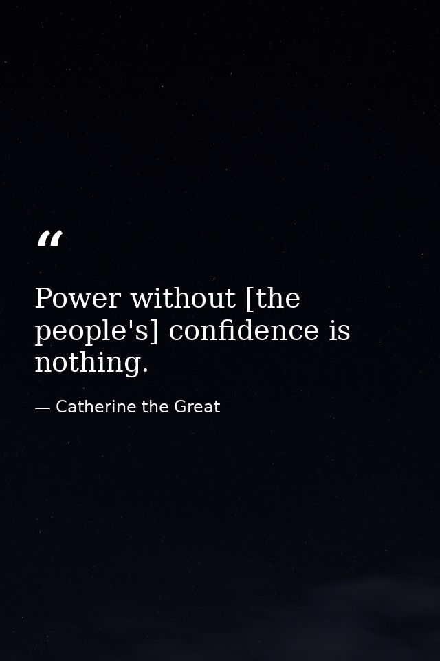 Power without [the people's] confidence is nothing. — Catherine the Great