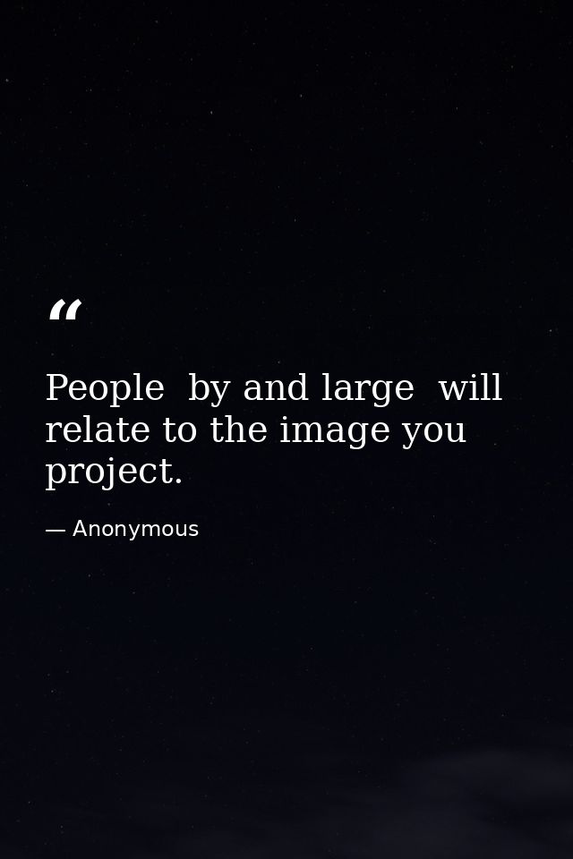 People  by and large  will relate to the image you project. — Anonymous