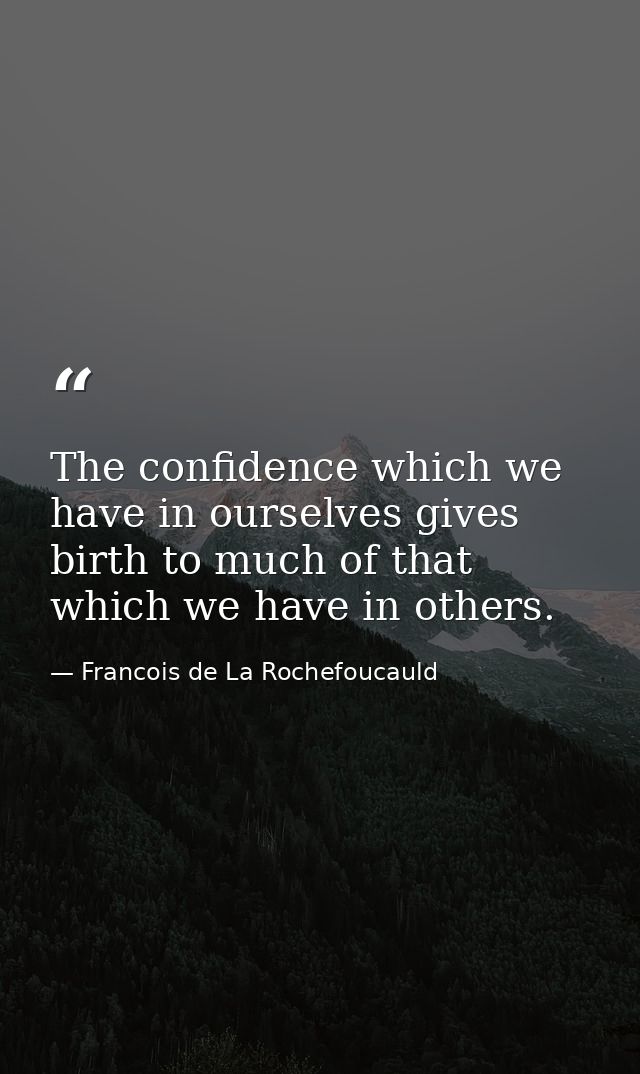 The confidence which we have in ourselves gives birth to much of that which we have in others. — Francois de La Rochefoucauld