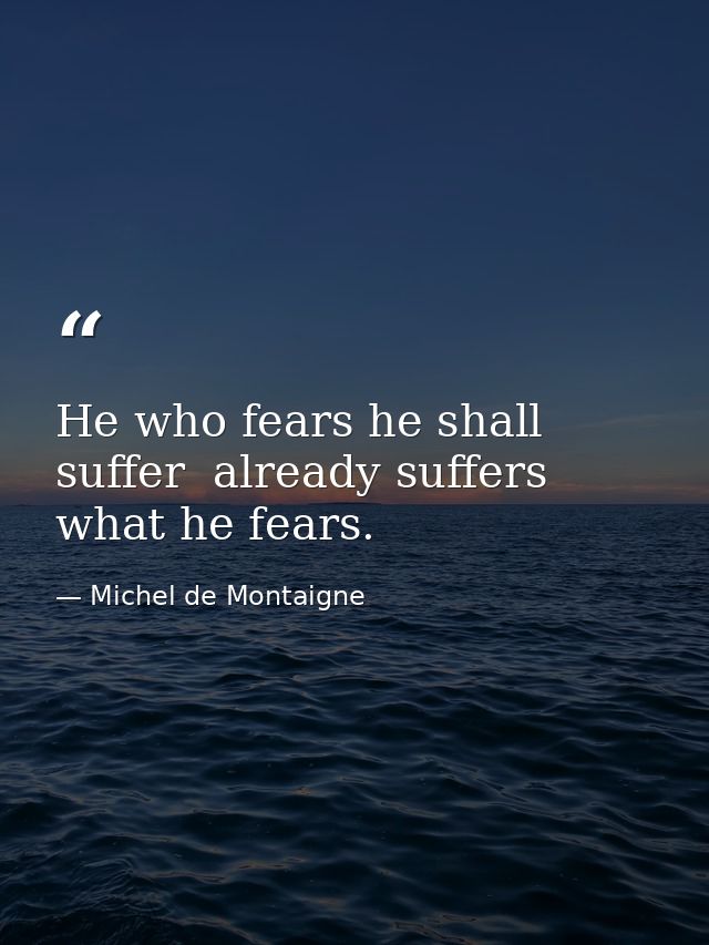 He who fears he shall suffer  already suffers what he fears. — Michel de Montaigne