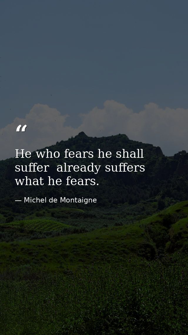 He who fears he shall suffer  already suffers what he fears. — Michel de Montaigne