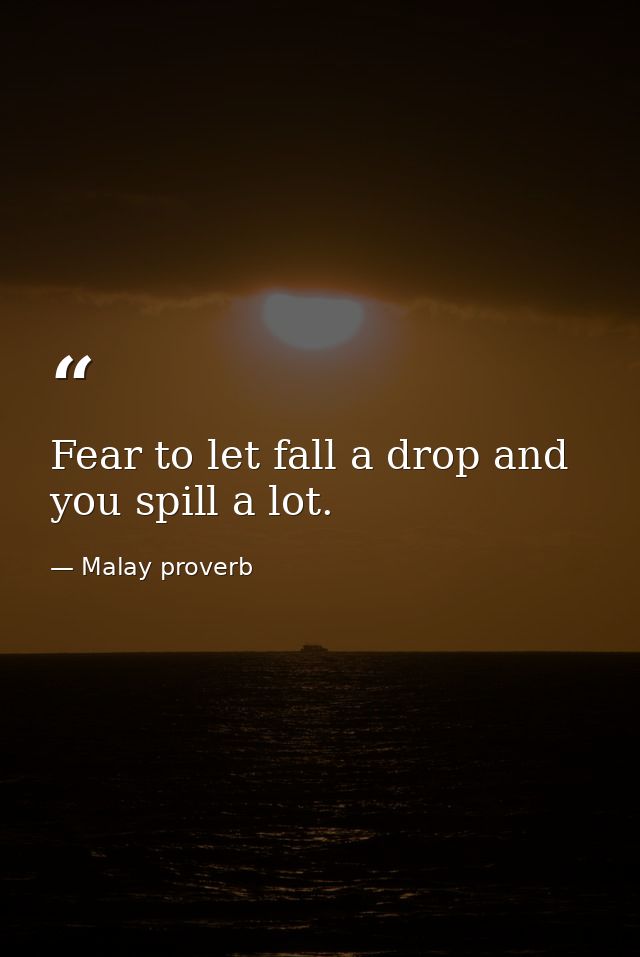Fear to let fall a drop and you spill a lot. — Malay proverb
