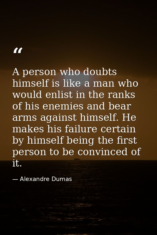 A person who doubts himself is like a man who would enlist in the ranks of his enemies and bear arms against himself. He — Alexandre Dumas