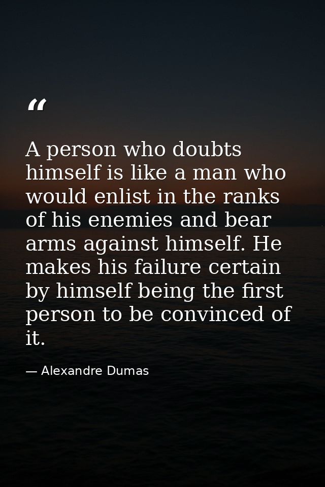 A person who doubts himself is like a man who would enlist in the ranks of his enemies and bear arms against himself. He — Alexandre Dumas