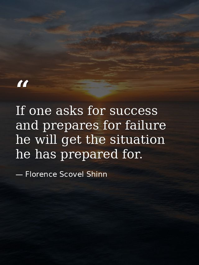 If one asks for success and prepares for failure  he will get the situation he has prepared for. — Florence Scovel Shinn
