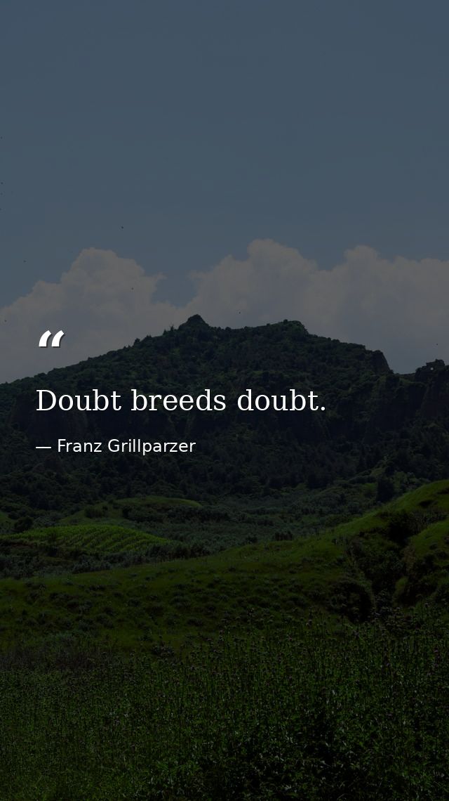 Doubt breeds doubt. — Franz Grillparzer