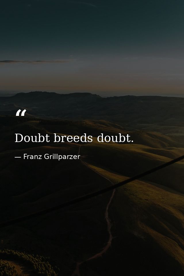 Doubt breeds doubt. — Franz Grillparzer