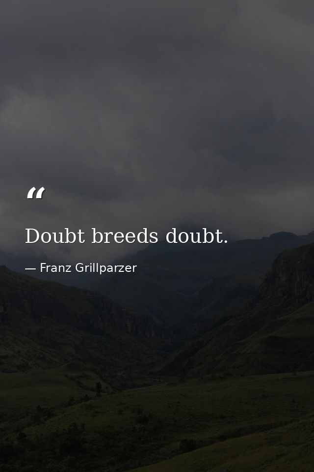 Doubt breeds doubt. — Franz Grillparzer