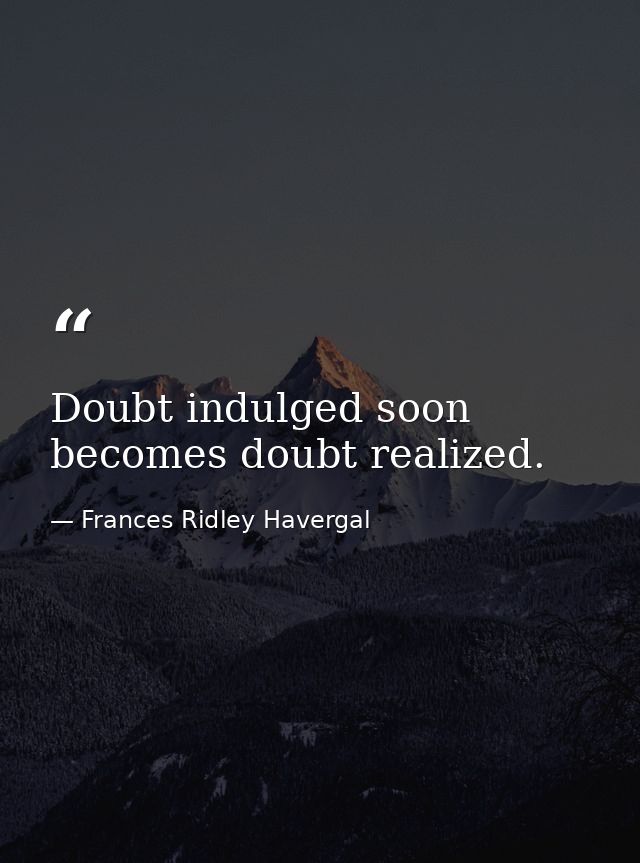 Doubt indulged soon becomes doubt realized. — Frances Ridley Havergal