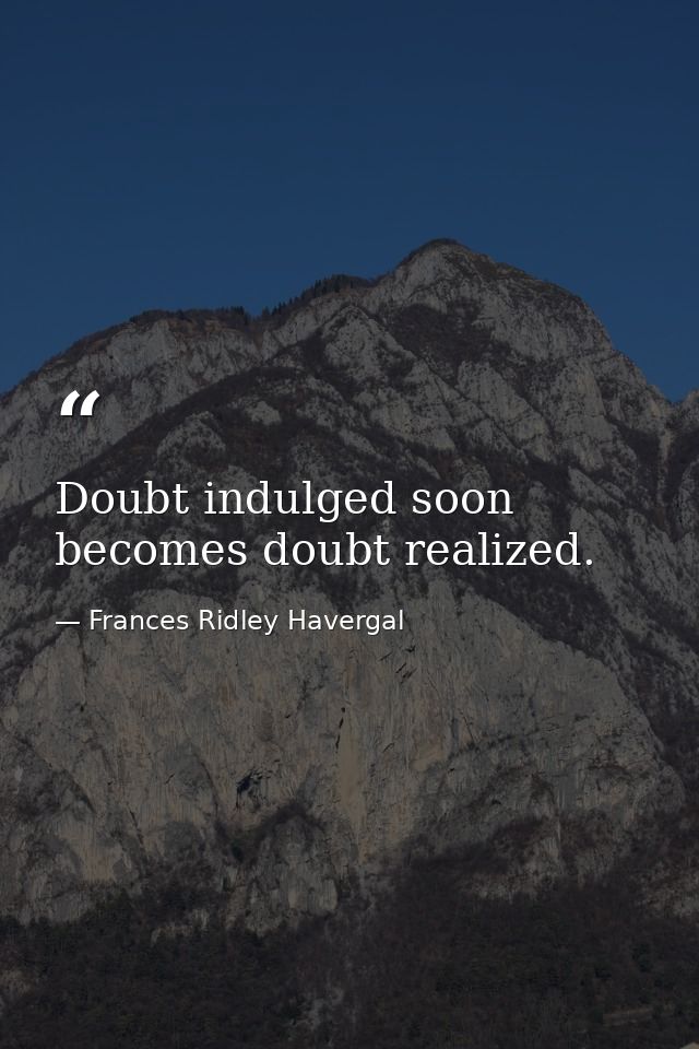 Doubt indulged soon becomes doubt realized. — Frances Ridley Havergal