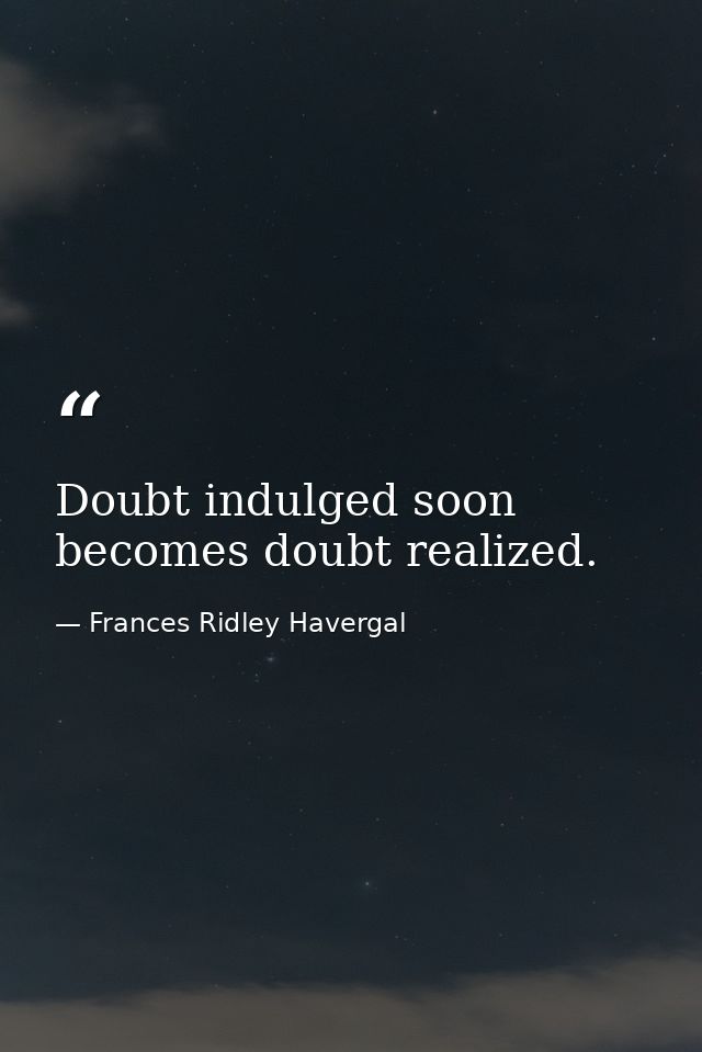 Doubt indulged soon becomes doubt realized. — Frances Ridley Havergal
