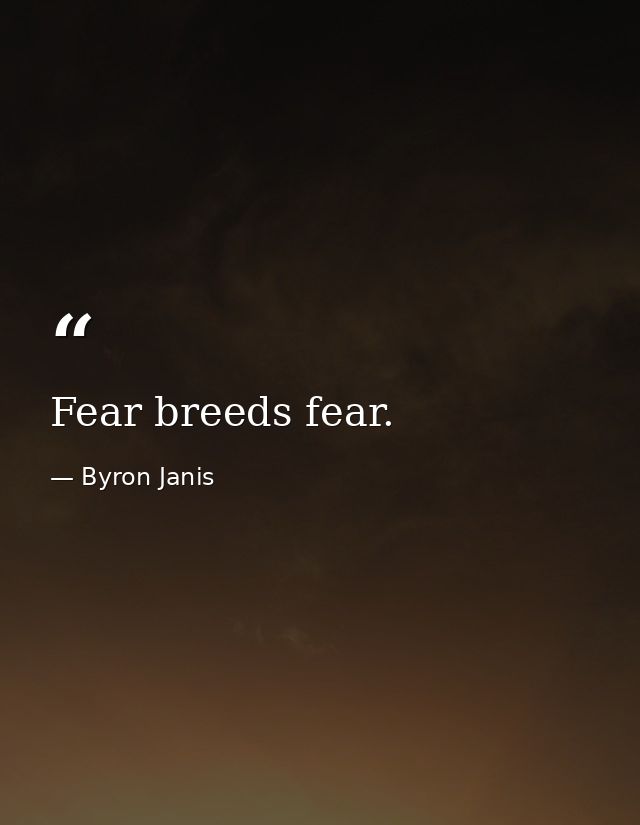 Fear breeds fear. — Byron Janis