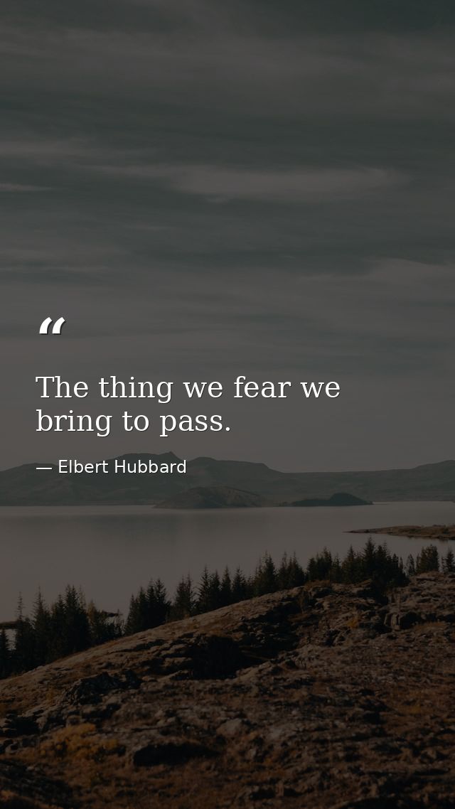 The thing we fear we bring to pass. — Elbert Hubbard