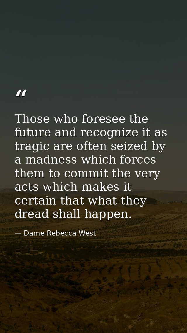 Those who foresee the future and recognize it as tragic are often seized by a madness which forces them to commit the ve — Dame Rebecca West