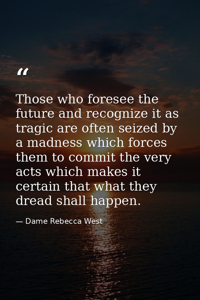 Those who foresee the future and recognize it as tragic are often seized by a madness which forces them to commit the ve — Dame Rebecca West