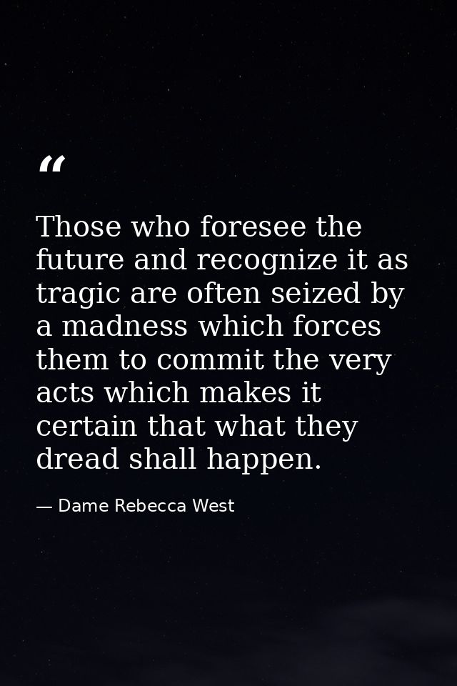 Those who foresee the future and recognize it as tragic are often seized by a madness which forces them to commit the ve — Dame Rebecca West