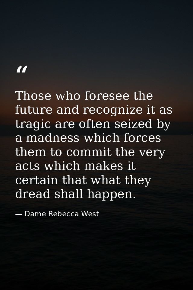 Those who foresee the future and recognize it as tragic are often seized by a madness which forces them to commit the ve — Dame Rebecca West