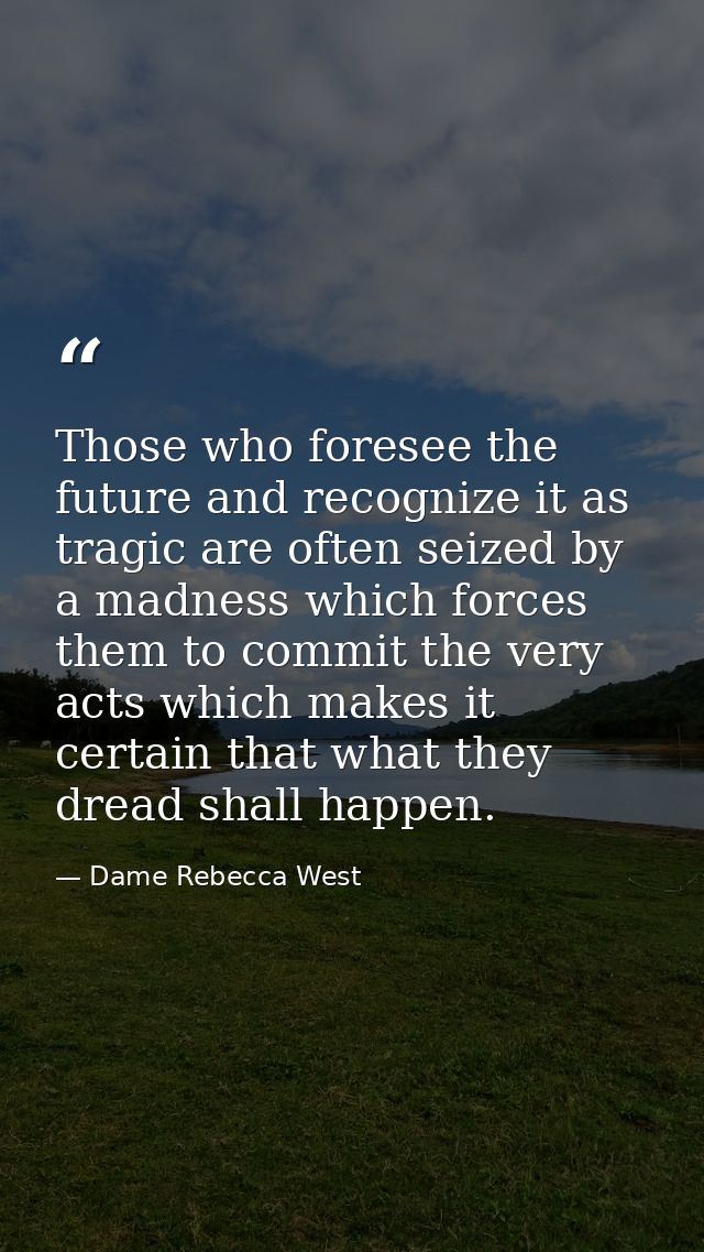 Those who foresee the future and recognize it as tragic are often seized by a madness which forces them to commit the ve — Dame Rebecca West