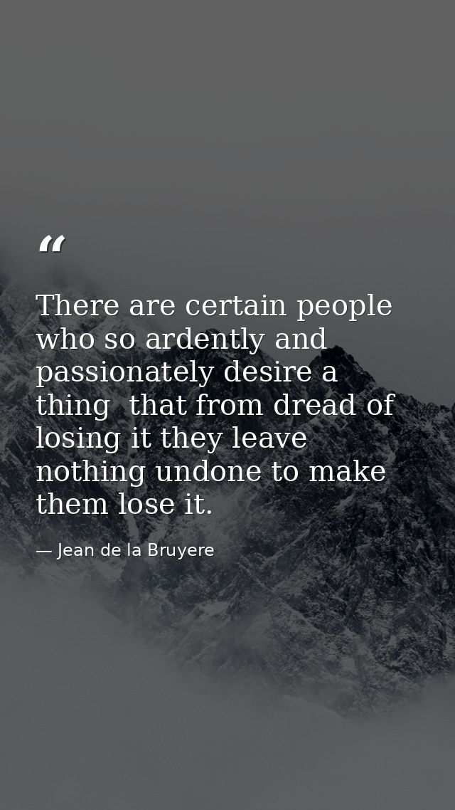 There are certain people who so ardently and passionately desire a thing  that from dread of losing it they leave nothin — Jean de la Bruyere