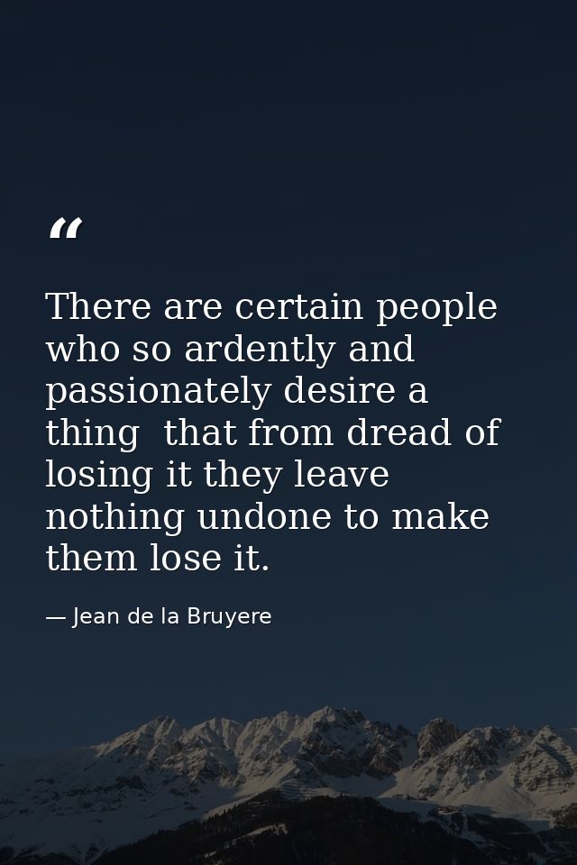 There are certain people who so ardently and passionately desire a thing  that from dread of losing it they leave nothin — Jean de la Bruyere