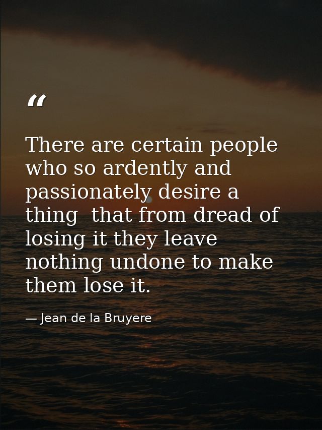 There are certain people who so ardently and passionately desire a thing  that from dread of losing it they leave nothin — Jean de la Bruyere