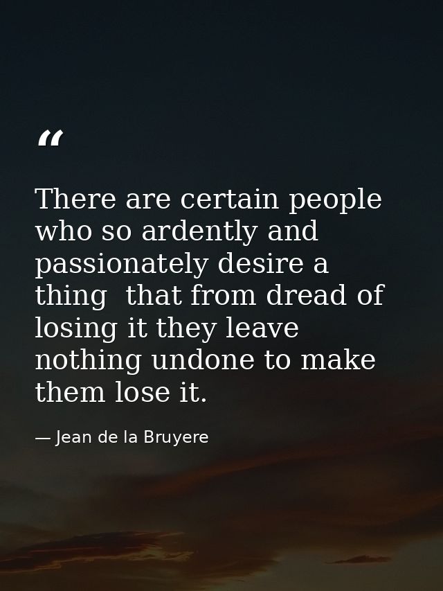 There are certain people who so ardently and passionately desire a thing  that from dread of losing it they leave nothin — Jean de la Bruyere
