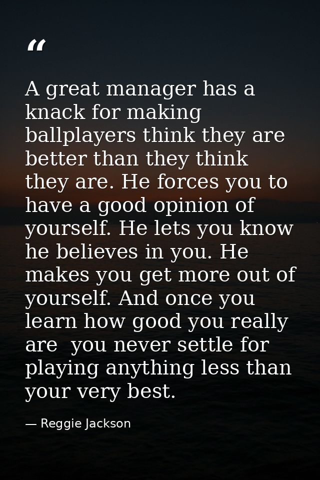 A great manager has a knack for making ballplayers think they are better than they think they are. He forces you to have — Reggie Jackson