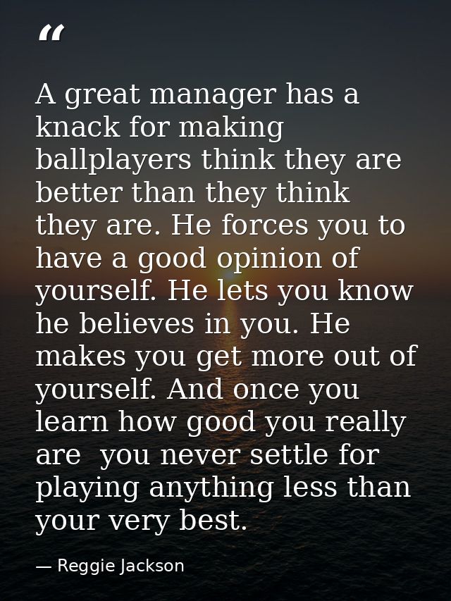 A great manager has a knack for making ballplayers think they are better than they think they are. He forces you to have — Reggie Jackson