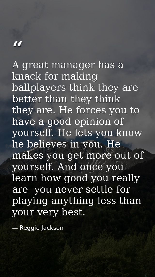 A great manager has a knack for making ballplayers think they are better than they think they are. He forces you to have — Reggie Jackson