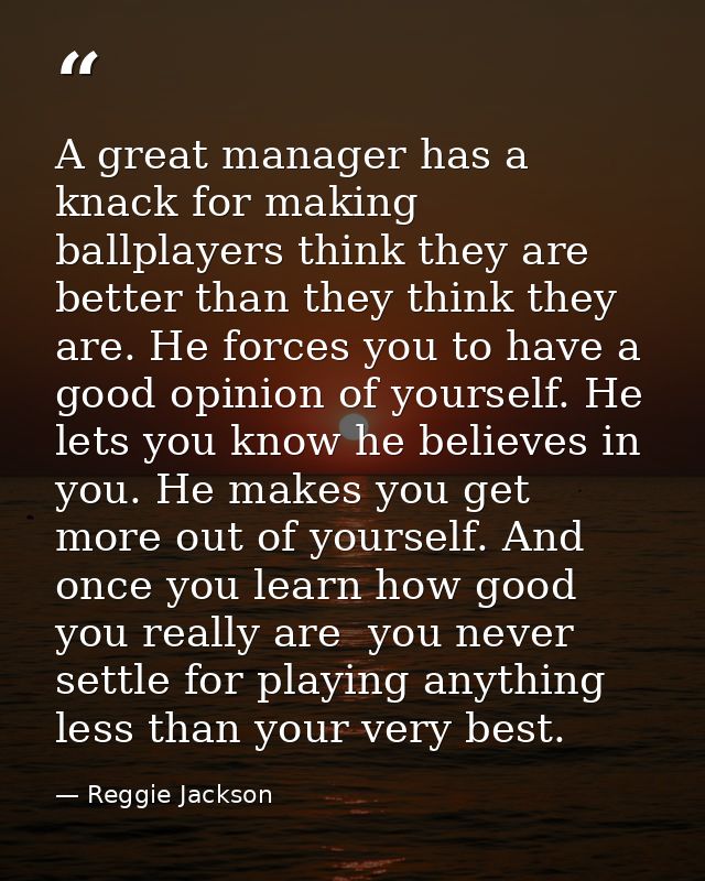 A great manager has a knack for making ballplayers think they are better than they think they are. He forces you to have — Reggie Jackson
