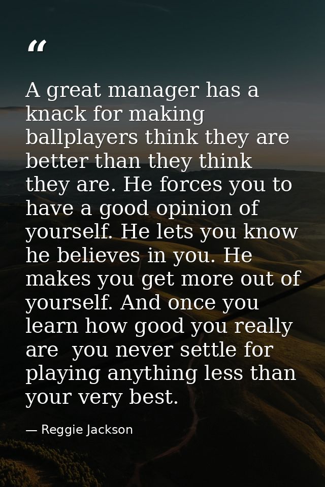 A great manager has a knack for making ballplayers think they are better than they think they are. He forces you to have — Reggie Jackson