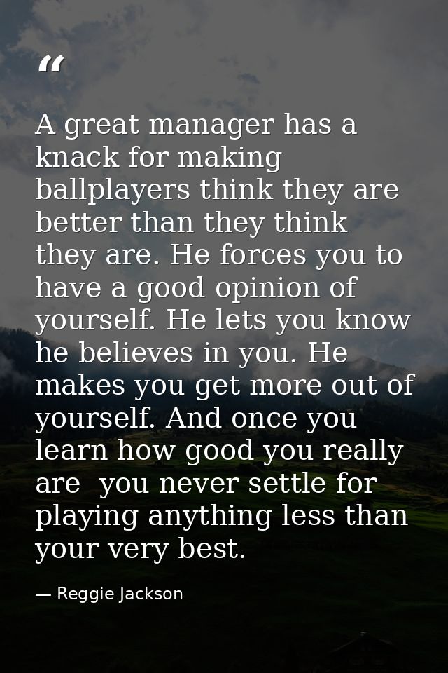 A great manager has a knack for making ballplayers think they are better than they think they are. He forces you to have — Reggie Jackson