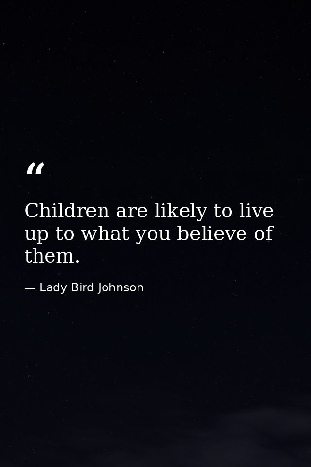 Children are likely to live up to what you believe of them. — Lady Bird Johnson