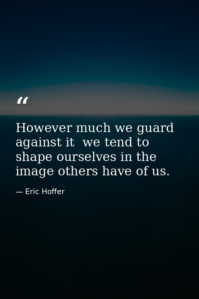 However much we guard against it  we tend to shape ourselves in the image others have of us. — Eric Hoffer