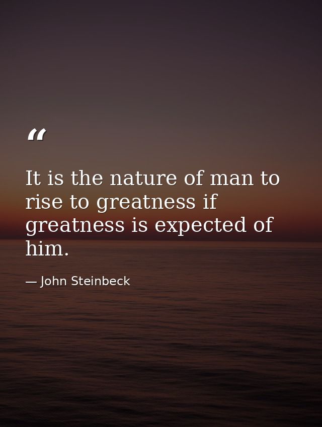 It is the nature of man to rise to greatness if greatness is expected of him. — John Steinbeck