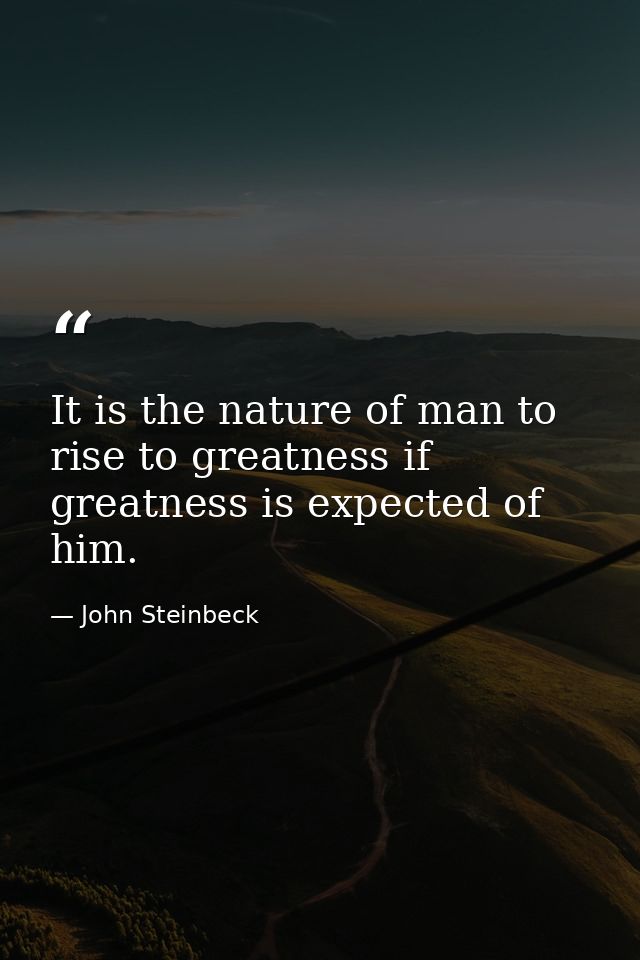 It is the nature of man to rise to greatness if greatness is expected of him. — John Steinbeck