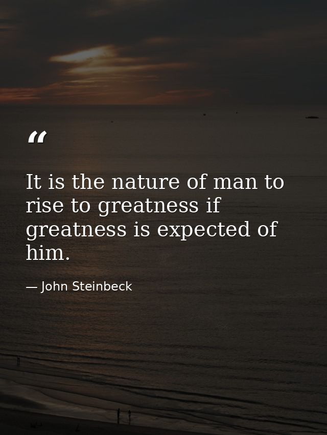 It is the nature of man to rise to greatness if greatness is expected of him. — John Steinbeck