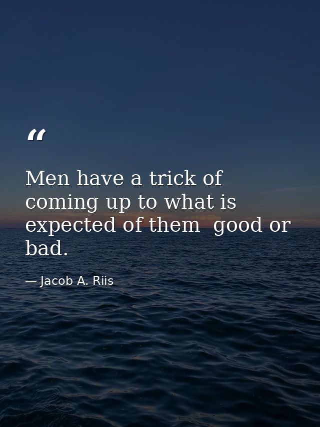 Men have a trick of coming up to what is expected of them  good or bad. — Jacob A. Riis